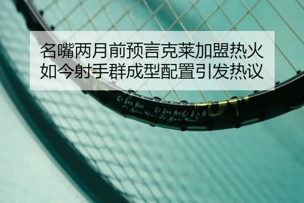 名嘴两月前预言克莱加盟热火 如今射手群成型配置引发热议